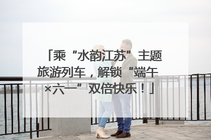 乘“水韵江苏”主题旅游列车，解锁“端午×六一”双倍快乐！
